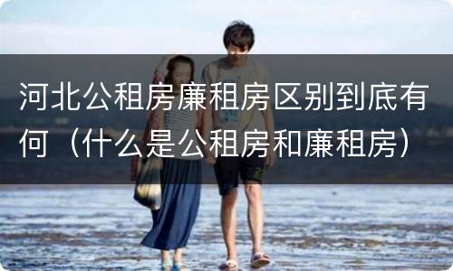 河北公租房廉租房区别到底有何（什么是公租房和廉租房）
