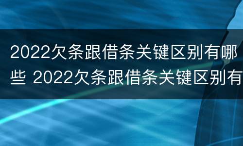 2022欠条跟借条关键区别有哪些 2022欠条跟借条关键区别有哪些呢