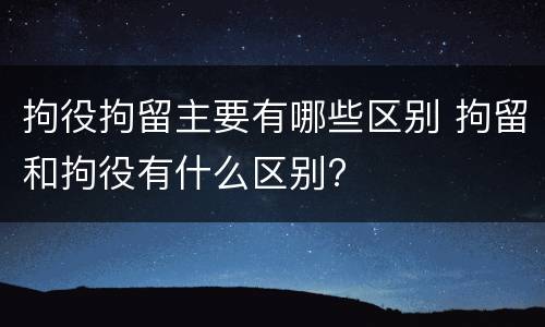 拘役拘留主要有哪些区别 拘留和拘役有什么区别?