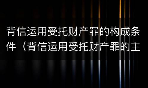 背信运用受托财产罪的构成条件（背信运用受托财产罪的主体）