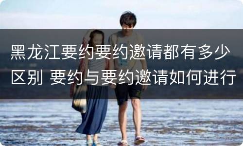 黑龙江要约要约邀请都有多少区别 要约与要约邀请如何进行有效区分?