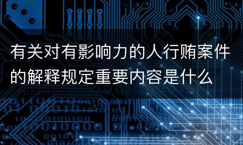 有关对有影响力的人行贿案件的解释规定重要内容是什么