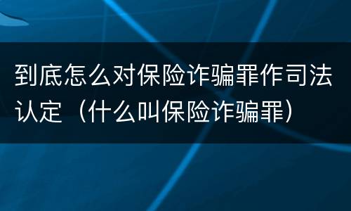 到底怎么对保险诈骗罪作司法认定（什么叫保险诈骗罪）