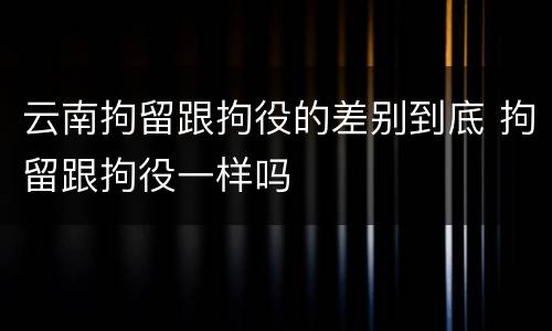 云南拘留跟拘役的差别到底 拘留跟拘役一样吗