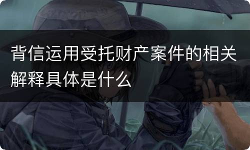背信运用受托财产案件的相关解释具体是什么