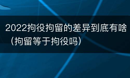 2022拘役拘留的差异到底有啥（拘留等于拘役吗）