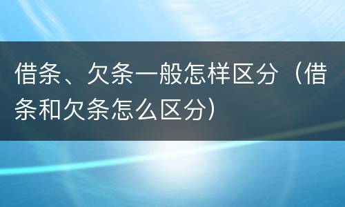 借条、欠条一般怎样区分（借条和欠条怎么区分）