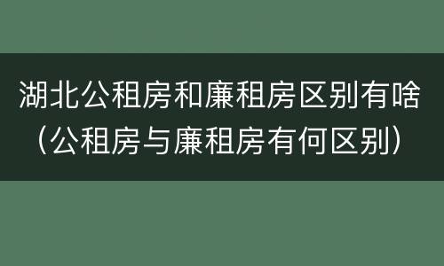 湖北公租房和廉租房区别有啥（公租房与廉租房有何区别）