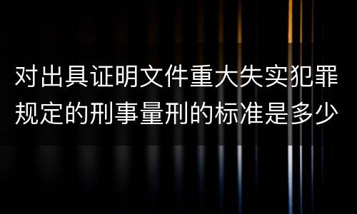 对出具证明文件重大失实犯罪规定的刑事量刑的标准是多少