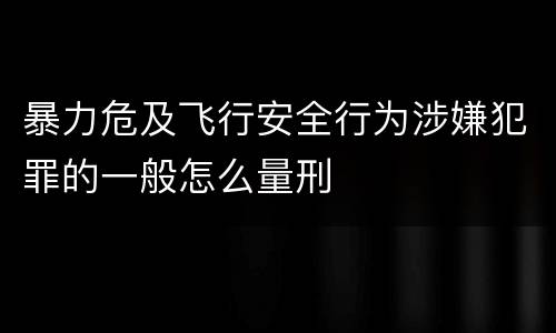 暴力危及飞行安全行为涉嫌犯罪的一般怎么量刑