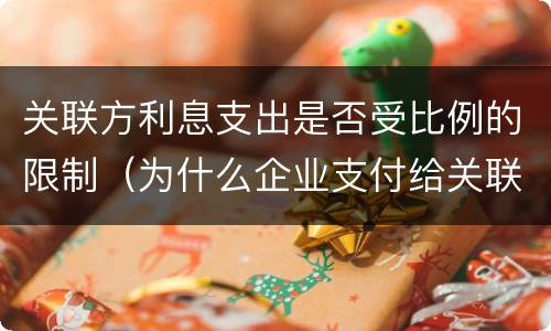 关联方利息支出是否受比例的限制（为什么企业支付给关联方的利息支出有扣除限额的规定）