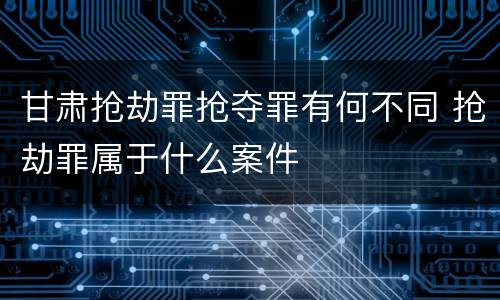 甘肃抢劫罪抢夺罪有何不同 抢劫罪属于什么案件