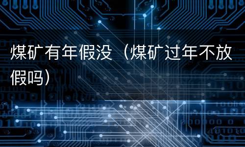 煤矿有年假没（煤矿过年不放假吗）