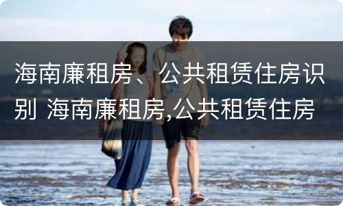 海南廉租房、公共租赁住房识别 海南廉租房,公共租赁住房识别码是什么