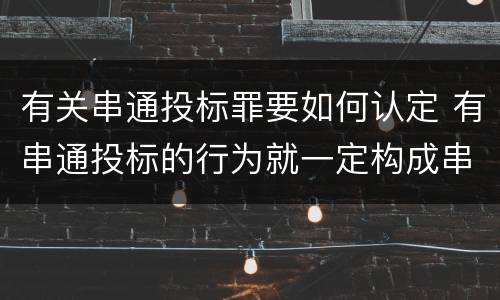 有关串通投标罪要如何认定 有串通投标的行为就一定构成串通投标罪吗?