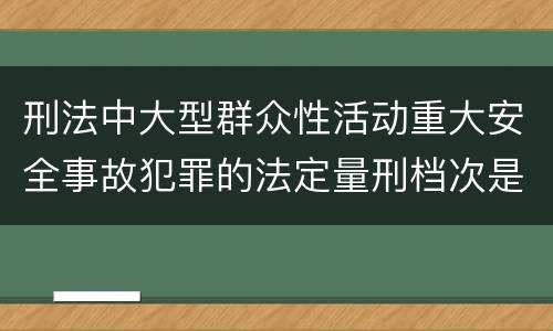 刑法中大型群众性活动重大安全事故犯罪的法定量刑档次是多少