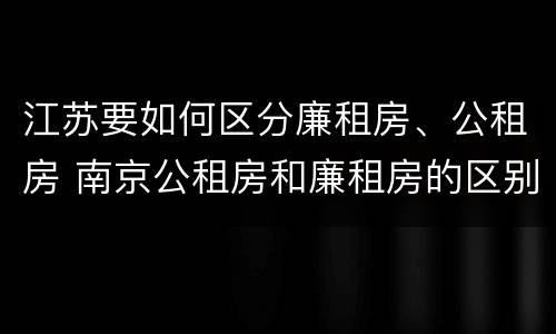 江苏要如何区分廉租房、公租房 南京公租房和廉租房的区别