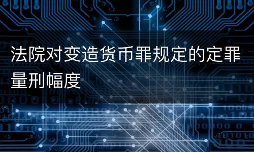 法院对变造货币罪规定的定罪量刑幅度