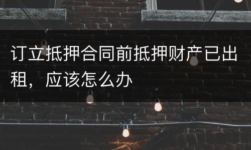 订立抵押合同前抵押财产已出租，应该怎么办