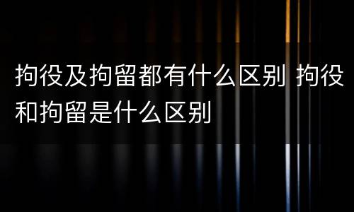 拘役及拘留都有什么区别 拘役和拘留是什么区别