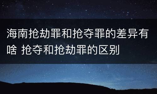 海南抢劫罪和抢夺罪的差异有啥 抢夺和抢劫罪的区别
