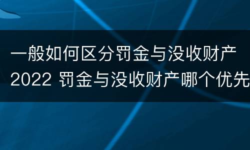一般如何区分罚金与没收财产2022 罚金与没收财产哪个优先
