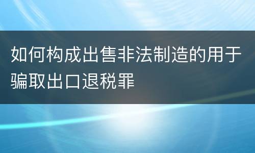 如何构成出售非法制造的用于骗取出口退税罪