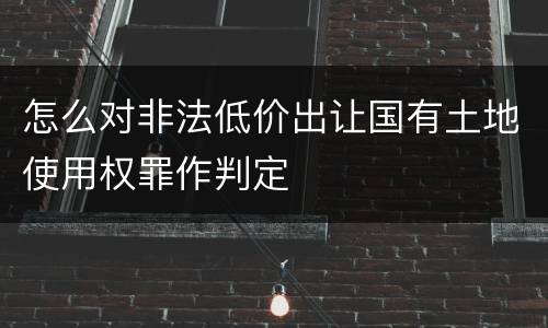 怎么对非法低价出让国有土地使用权罪作判定
