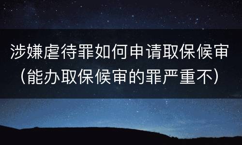 涉嫌虐待罪如何申请取保候审（能办取保候审的罪严重不）