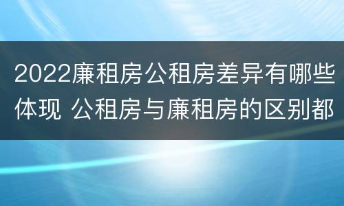 2022廉租房公租房差异有哪些体现 公租房与廉租房的区别都在此,别再搞错了!