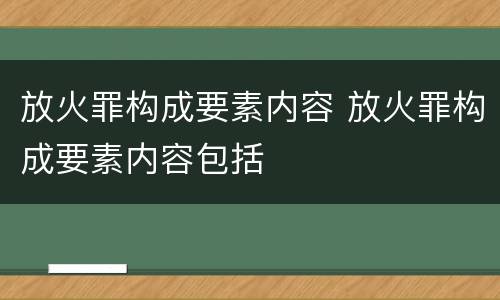 放火罪构成要素内容 放火罪构成要素内容包括