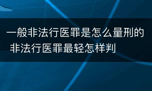 一般非法行医罪是怎么量刑的 非法行医罪最轻怎样判