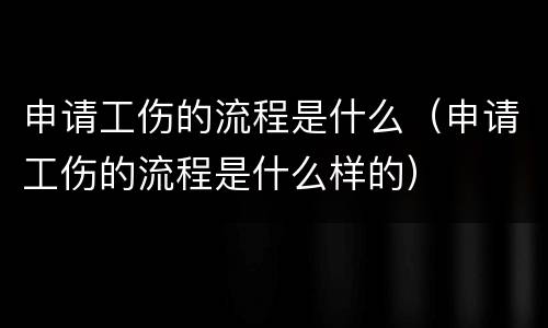 申请工伤的流程是什么（申请工伤的流程是什么样的）