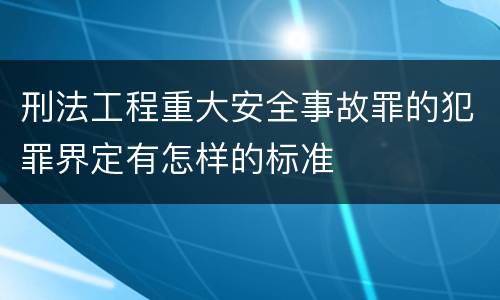 刑法工程重大安全事故罪的犯罪界定有怎样的标准