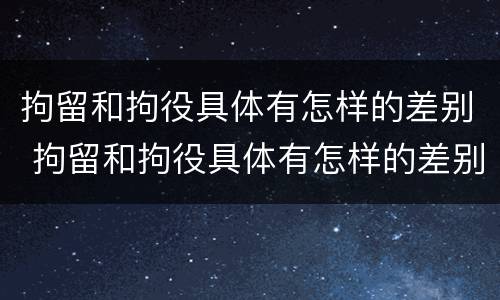 拘留和拘役具体有怎样的差别 拘留和拘役具体有怎样的差别呢