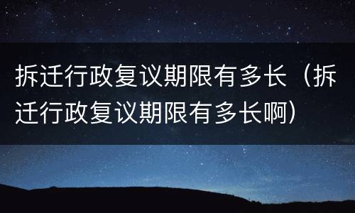 拆迁行政复议期限有多长（拆迁行政复议期限有多长啊）
