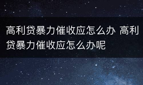 高利贷暴力催收应怎么办 高利贷暴力催收应怎么办呢