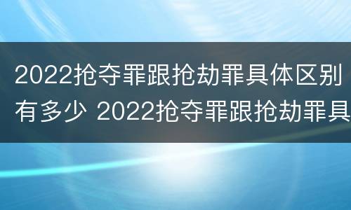 2022抢夺罪跟抢劫罪具体区别有多少 2022抢夺罪跟抢劫罪具体区别有多少条
