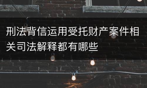 刑法背信运用受托财产案件相关司法解释都有哪些