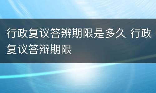 行政复议答辨期限是多久 行政复议答辩期限