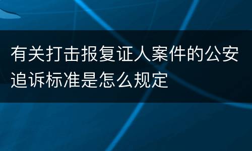 有关打击报复证人案件的公安追诉标准是怎么规定