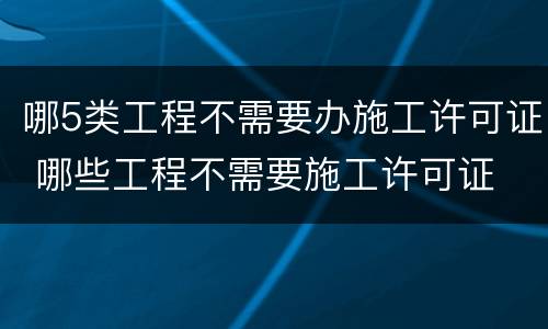 哪5类工程不需要办施工许可证 哪些工程不需要施工许可证