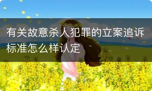 有关故意杀人犯罪的立案追诉标准怎么样认定