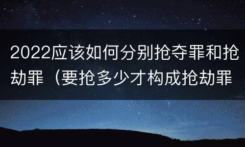 2022应该如何分别抢夺罪和抢劫罪（要抢多少才构成抢劫罪）