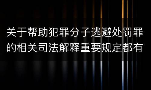 关于帮助犯罪分子逃避处罚罪的相关司法解释重要规定都有哪些