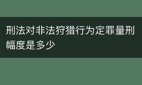 刑法对非法狩猎行为定罪量刑幅度是多少