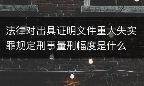 法律对出具证明文件重大失实罪规定刑事量刑幅度是什么