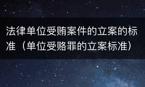 法律单位受贿案件的立案的标准（单位受赂罪的立案标准）