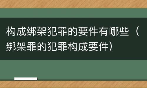 构成绑架犯罪的要件有哪些（绑架罪的犯罪构成要件）