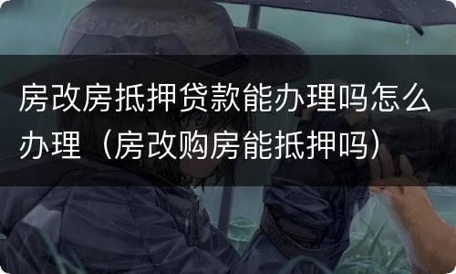 房改房抵押贷款能办理吗怎么办理（房改购房能抵押吗）